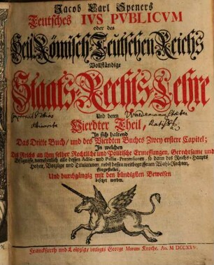 Jacob Carl Speners Teutsches Ivs Pvblicvm oder des Heil. Römisch-Teutschen Reichs vollständige Staats-Rechts-Lehre : welche in XVI Büchern alle in dem Teutschen Iure publico ... verhandelte Materien ... vorstellig machet, 4