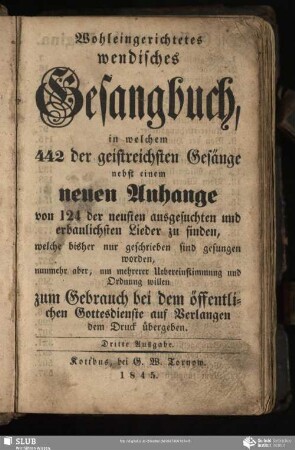 Wohleingerichtetes wendisches Gesangbuch : in welchem 442 der geistreichsten Gesänge nebst einem neuen Anhange von 124 der neusten ausgesuchten und erbaulichsten Lieder zu finden
