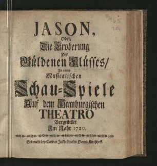 Jason, Oder/ Die Eroberung des Güldenen Flüsses : In einem Musicalischen Schau-Spiele Auf dem Hamburgischen Theatro Vorgestellet Im Jahr 1720