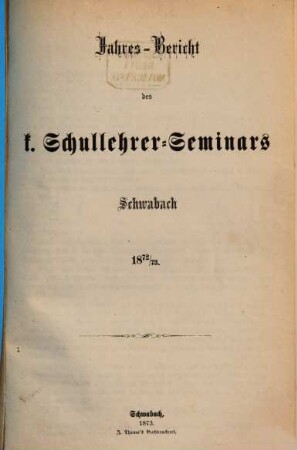 Jahresbericht des K. Schullehrer-Seminars Schwabach und der K. Präparandenschulen Rothenburg o. T., Schwabach und Wassertrüdingen. 1872/73