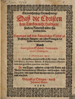 Ein trewhertzige Vermahnung, Daß die Christen dem Türcken nicht Huldigen, sondern Ritterlich wider jhn streitten sollen : Geprediget auff dem Künigklichen Schloß zu Preßburg in Hungern, am ersten Sontag in der Fasten, im wehrenden Landtag