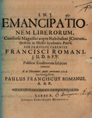 Emancipationem Liberorum, Consensu ... JCtorum Ordinis in Illustri Academia Patria. Sub Praesidio Parentis Francisci Romani ... Publico Eruditorum subiiciet examini d. 4. Novembr. Anni currentis 1658. loco horisq[ue] solitis, Paulus Franciscus Romanus, A. & R.