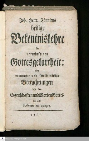 Joh. Henr. Tönniens heilige Bekentnislehre der vernünftigen Gottesgelartheit: oder vernunft- und schriftmäßige Betrachtungen von den Eigenschaften und Werken Gottes : für alle Bekenner des Ewigen