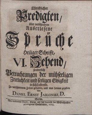 Christlicher Predigten, über verschiedene Ausserlesene Sprüche Heil. Schrifft. 6. Zehend, sonderlich Betrachtungen der mühseeligen Zeitlichkeit und seeligen Ewigkeit