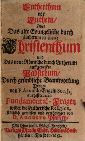 Lutherthum vor Luthern, oder das alte Evangelische durch Lutherum erneuerte Christenthum und das neue Römische durch Lutherum auffgedeckte Pabstthum ...