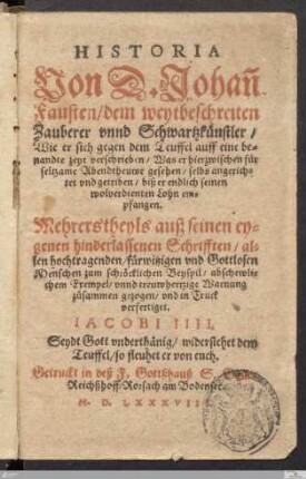 Historia Von D. Johan[n] Fausten, dem weytbeschreiten Zauberer vnnd Schwartzkünstler : Wie er sich gegen dem Teuffel auff eine benandte zeyt verschrieben, Was er hierzwischen für seltzame Abendtheuwr gesehen ... ; Mehrertheyls auß seinen eygenen hinderlassenen Schrifften ... verfertiget