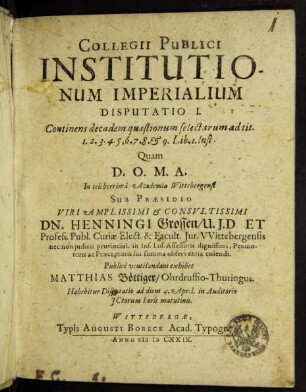Collegii Publici Institutionum Imperialium Disputatio I. Continens decadem quaestionum selectarum ad tit. 1.2.3.4.5.6.7.8. & 9. Lib. I. Inst.