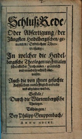 SchlußRede, Oder Abfertigung, der Jüngsten Heidelbergischen, genanten, Endtlichen Uberweisung : In welcher die Heidelbergischen Theologen nochmalen schröcklicher Irrthumben ... uberwiesen