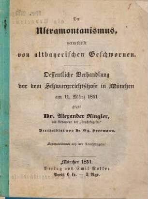 Der Ultramontanismus, verurtheilt von altbayerischen Geschworenen : öffentl. Verhandlung vor d. Schwurgerichtshofe in München am 11. März 1851 gegen Dr. Alexander Ringler, vertheidigt von Dr. Gg. Herrmann