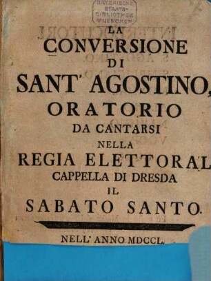 La Conversione di Sant'Agostino : Oratorio Da Cantarsi Nella Regia Elettoral Cappella Di Dresda Il Sabato Santo