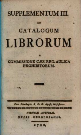 Catalogus Librorum A Commissione Caes. Reg. Aulica Prohibitorum, [4]. Supplementum III. Ad Catalogum Librorum A Commissione Caes. Reg. Aulica Prohibitorum