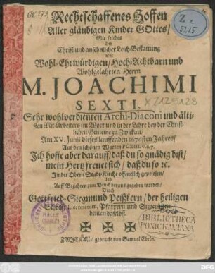 Rechtschaffenes Hoffen Aller gläubigen Kinder Gottes : Wie solches Bey ... Leich-Bestattung Des ... Joachimi Sexti, Sehr wohlverdienten Archi-Diaconi und ältisten Mit-Arbeiters im Wort und in der Lehre bey der Christlichen Gemeine zu Zwickau/ Am XV. Iunii dieses lauffenden 1676sten Jahres ... In der Obern Stadt-Kirche offentlich gepriesen