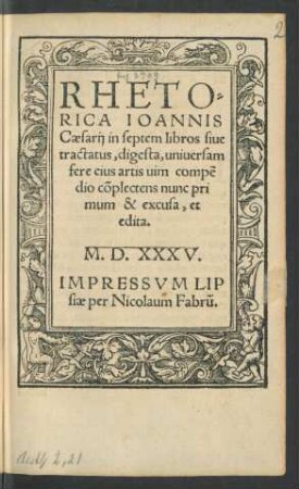 RHETO=||RICA IOANNIS || Caesarij in septem libros siue || tractatus, digesta, uniuersam || fere eius artis uim compẽ||dio cõplectens nunc pri||mum & excusa, et || edita.||