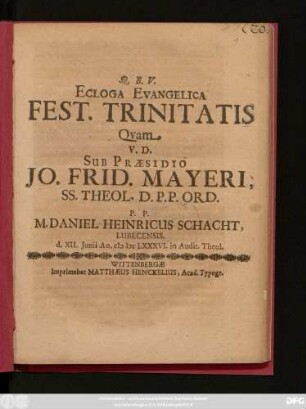 Ecloga Evangelica Fest. Trinitatis Quam V.D. Sub Praesidio Jo. Frid. Mayeri, SS. Theol. D.P.P. Ord. P.P. M. Daniel Heinricus Schacht, Lubecensis. d. XII Iunii Ao. MDC LXXXVI. in Audit. Theol.