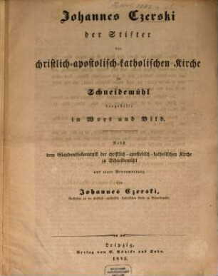 Johannes Czerski der Stifter der christlich-apostolisch-katholischen Kirche zu Schneidemühl dargestellt in Wort und Bild : Nebst dem Glaubensbekenntniß der christlich-apostolisch-katholischen Kirche zu Schneidemühl und einer Bevorwortung von Joh. Czerski. (Mit Czerskis Portrait.)