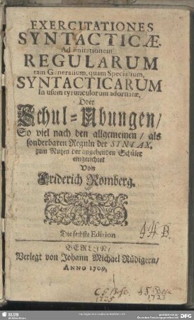 Exercitationes Syntacticae Ad imitationem Regularum tam Generalium, quam Specialium Syntacticarum In usum tyrunculorum adornatae, Oder Schul-Übungen, So viel nach den allgemeinen, als sonderbaren Reguln der Syntax, zum Nutzen der angehenden Schüler eingerichtet