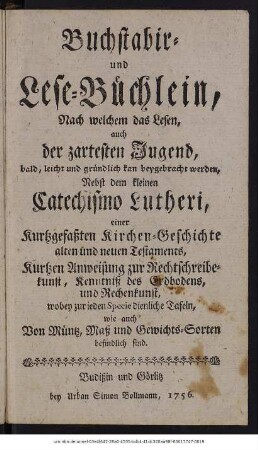 Buchstabir- und Lese-Büchlein, Nach welchem das Lesen auch der zartesten Jugend ... kan beygebracht werden : Nebst dem kleinen Catechismo Lutheri, einer Kurtzgefaßten Kirchen-Geschichte alten und neuen Testaments ...