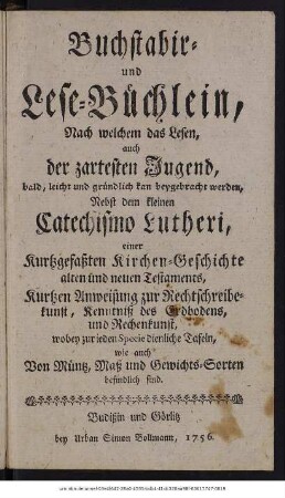 Buchstabir- und Lese-Büchlein, Nach welchem das Lesen auch der zartesten Jugend ... kan beygebracht werden : Nebst dem kleinen Catechismo Lutheri, einer Kurtzgefaßten Kirchen-Geschichte alten und neuen Testaments ...