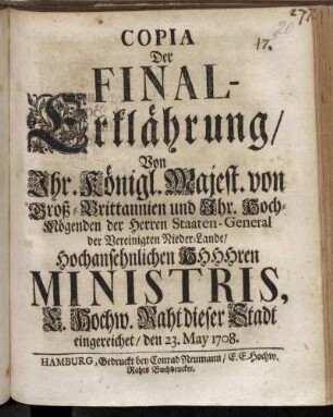 Copia Der Final-Erklährung, Von Ihr. Königl. Majest. von Groß-Brittannien und Ihr. Hoch-Mögenden der Herren Staaten-General der Vereinigten Nieder-Lande, Hochansehnlichen HHHHren Ministris, E. Hochw. Rath dieser Stadt eingereichet, den 23. May 1708