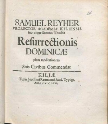 Samuel Reyher Prorector Academiæ Kiliensis suo atque Senatus Nomine Resurrectionis Dominicæ piam meditationem Suis Civibus Commendat : [P.P. Kiliae ipsa Paschatis Dominica Anni a Nato Salvatore supra Millesimum sexcentesimum septuagesimo primo]