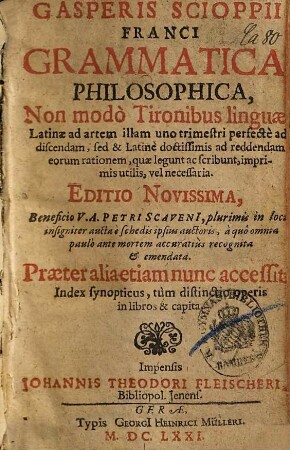 Gasperis Scioppii Franci Grammatica Philosophica : Non modò Tironibus linguae Latinae ad artem illam uno trimestri perfectè addiscendam, sed & Latinè doctissimis ad reddendam eorum rationem, quae legunt ac scribunt, imprimis utilis, vel necessaria