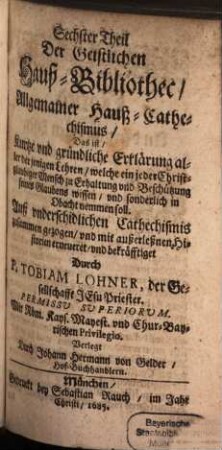 Geistliche Hauß-Bibliothec, 6. Allgemainer Hauß-Cathechismus, Das ist Kurtze und gründliche Erklärung aller derjenigen Lehren, welche ein jeder Christgläubiger Mensch ... wissen ... soll : auß underschidlichen Catechismis zusammen gezogen ...