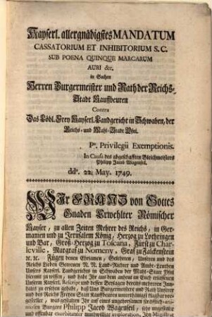 Kayserl. allergnädigstes Mandatum Cassatorium Et Inhibitorium S.C. Sub Poena Quinque Marcarum Auri [et]c. in Sachen Herren Burgermeister und Rath der Reichs-Stadt Kauffbeuren Contra Das Löbl. Frey Kayserl. Landgericht in Schwaben, der Reichs- und Mahl-Stadt Ysni : P. Privilegii Exemtionis. In Causa des abgeschafften Bleichmeisters Philipp Jacob Wagenseil dd. 22. May. 1749