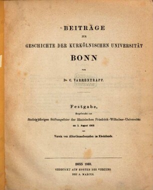 Beiträge zur Geschichte der kurkölnischen Universität Bonn : Festgabe, dargebracht zur fünfzigjährigen Stiftungsfeier der Rheinischen Friedrich-Wilhelms-Universität am 3. August 1868 vom Verein von Alterthumsfreunden im Rheinlande