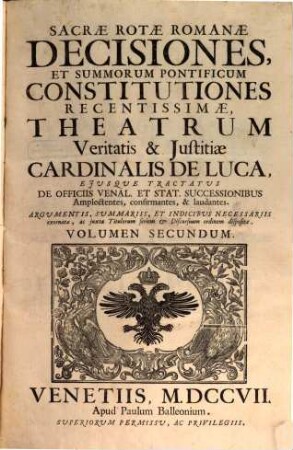 Sacrae Rotae Romanae Decisiones, Et Summorum Pontificum Constitutiones Recentissimae, Theatrum Veritatis & Justitiae Cardinalis De Luca : Ejusque Tractatus De Officiis Venal. Et Stat. Successionibus Amplectentes, confirmantes, & laudantes. Argumentis, Summariis, Et Indicibus Necessariis exornatae, ac juxta Titulorum seriem & Discursuum ordinem dispositae, 2