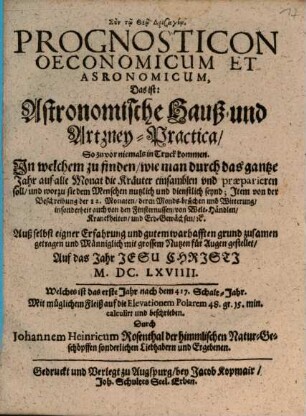 Prognosticon Oeconomicum Et Asronomicum, Das ist: Astronomische Hauß- und Artzney-Practica, So zuvor niemals in Truck kommen : In welchem zu finden, wie man durch das gantze Jahr auf alle Monat die Kräuter einsamblen vnd præparieren soll, und worzu sie dem Menschen nutzlich und dienstlich seynd ... Auf das Jahr ... M.DC.LXVIIII. Welches ist das erste Jahr nach dem 417. Schalt-Jahr