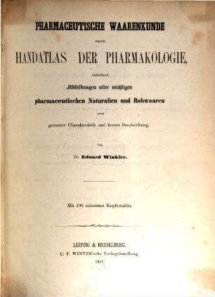 Pharmaceutische Waarenkunde oder Handatlas der Pharmakologie : enthaltend Abbildungen aller wichtigen pharmaceutischen Naturalien und Rohwaaren nebst genauer Charakteristik und kurzer Beschreibung ; mit 190 colorirten Kupfertafeln