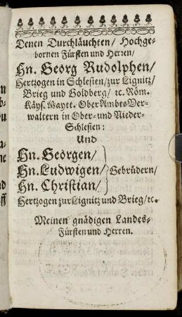 Denen Durchläuchten/ Hochgebornen Fürsten und Herren/ Hn. Georg Rudolphen/ Hertzogen in Schlesien [...] Und Hn. Georgen/ Hn. Ludwigen/ Hn. Christian/ Gebrüdern/ Hertzogen zur Lignitz [...]