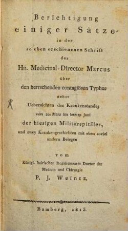 Berichtigung einiger Sätze in der so eben erschienenen Schrift des Hn. Medicinal-Director Marcus über den herrschenden contagiösen Typhus : nebst Uebersichten des Krankenstandes vom 20. März bis letzten Juni der hiesigen Militärspitäler, und zwey Krankengeschichten mit eben soviel andern Belegen