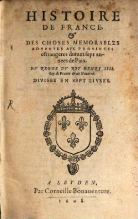 Histoire De France & Des Choses Memorables Advenves Avx Provinces estrangeres durant sept annees de Paix : Dv Regne Dv Roy Henry IIII. Roy de France & de Nauarre, [1]
