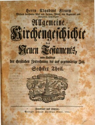 Herrn Claudius Fleury Weiland berühmten Abts von Locdieu, Priors von Argenteuil und Königlichen Hofpredigers Algemeine Kirchengeschichte des Neuen Testaments : vom Anfang der christlichen Zeitrechnung bis auf gegenwärtige Zeit, 6