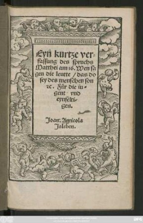 Eyn kurtze ver=||fassung des spruchs || Matthei am 16. Wen sa||gen die leutte/ das do || sey des menschen son || #[et]c. Für die iu=||gent vnd || eynfelti=||gen.|| Joan.Agricola || Jsleben.||