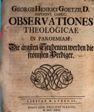 Georgii Henrici Goetzii ... Observationes Theologicae In Paroemiam: Die ärgsten Studenten werden die frömsten Prediger