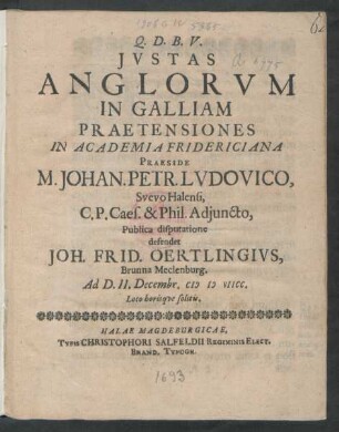 Iustas Anglorum In Galliam Praetensiones In Academia Fridericiana Praeside M. Johan. Petr. Ludovico, Suevo Halensi, C.P. Caes. & Phil. Adiuncto, Publica disputatione defendet Joh. Frid. Oertlingius, Brunna Meclenburg. Ad D. II. Decembr. MDVIICC. Loco horisque solitis