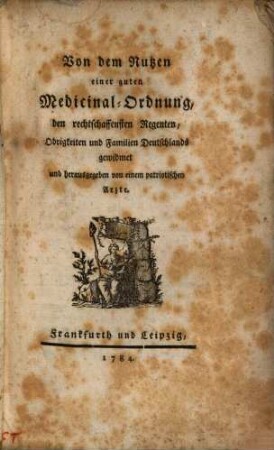 Von dem Nutzen einer guten Medicinal-Ordnung, den rechtschaffenen Regenten, Obrigkeiten und Familien Deutschlands gewidmet und herausgegeben von einem patriotischen Arzte