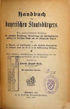 Handbuch des bayerischen Staatsbürgers : eine gemeinverständliche Darstellung der gesamten Verfassungs-, Verwaltungs- und Wirtschaftsgesetzgebung des Deutschen Reichs und des Königreichs Bayern und ein Wegweiser und Nachschlagebuch in allen öffentlichen Angelegenheiten für jedermann, zumal aber für die an der Selbstverwaltung Beteiligten ; unter besonderer Berücksichtigung der Rechtssprechung des Verwaltungsgerichtshofes und der Litteratur