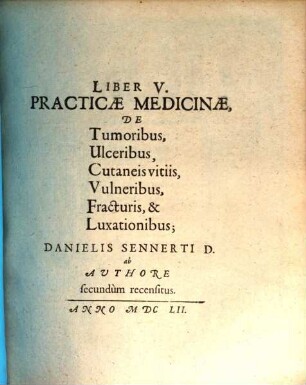 Liber ... Practicae Medicinae ... Danielis Sennerti D.. 5, De Tumoribus, Ulceribus, Cutaneis vitiis, Vulneribus, Fracturis, & Luxationibus