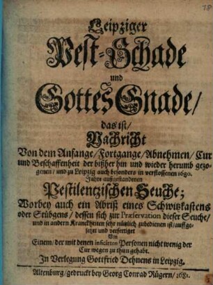 Leipziger Pest-Schade und Gottes-Gnade d. i. Nachricht von dem Anfange, Fortgange ... Cur und Beschaffenheit der ... zu Leipzig ... Anno. 1680 außgestandenen Pestilentzischen Seuche ...