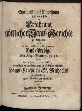 Eine heylsame Anweisung wie man sich bey Erfahrung göttlicher Straf-Gerichte zu verhalten : ward in einer ausserordentlich gehaltenen Buß-Predigt über Klagl. Jerem. 3, 39 - 42. wegen der im Jahr 1750 den 10 März vom Blitz entzündeten und in die Asche gelegten Haupt-Kirche zu St. Michaelis in Hamburg seiner Gemeine zur Erbauung vorgestellet