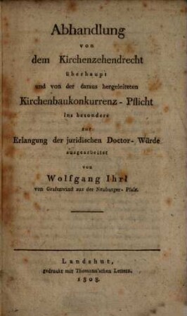 Abhandlung von dem Kirchenzehendrecht überhaupt und von der daraus hergeleiteten Kirchenbaukonkurrenz-Pflicht ins besondere : zur Erlangung der jurid. Doctor-Würde ausgearbeitet