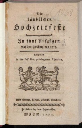 Die ländlichen Hochzeitsfeste : In fünf Aufzügen ; Auf den Fasching von 1773 ; Aufgeführt in den kais. kön. privilegirten Theatern