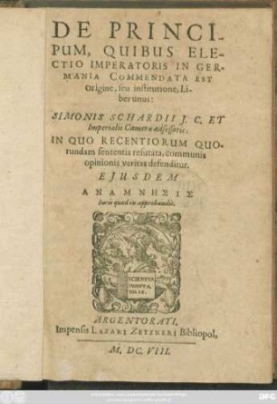 De Principum, Quibus Electio Imperatoris In Germania Commendata Est Origine, seu institutione, Liber unus: Simonis Schardii I.C. Et Imperialis Camerae adsessoris : In Quo Recentiorum Quorundam sententia refutata, communis opinionis veritas defenditur