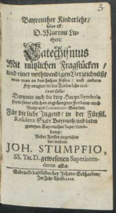 Bayreuther Kinderlehr/ Das ist: D. Martini Lutheri/ Catechismus Mit nützlichen Fragstücken/ und einer nothwendigen Verzeichnüß/ was man an den hohen Festen/ und andern Feyertagen/ in der Kinderlehr recitiren solle/ Darunter auch die drey Haupt-Symbola seyn/ samt etlichen angehengten Friedens- auch Beicht- und Communion-Gebetlein