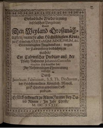 Gründliche Wiederlegung deß falschen Vorgebens/ Damit Den Weyland Großmächtigsten/ numehr aber Höchstseligsten König zu Schweden/ Gustavum Adolphum, &c. Glorwürdigsten Angedenckens/ wegen der Calvinisterey verdächtig zu machen/ Ein Calvinischer Prediger auß der Pfaltz/ Nahmens Johannes Cunradus Hopfius sich bemühet hat