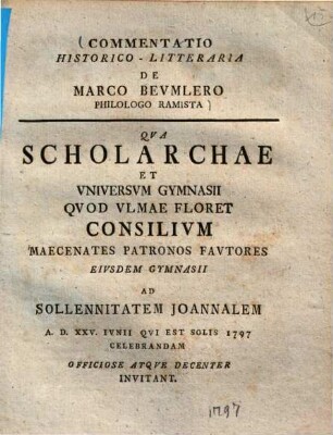 Commentatio Historico-Litteraria De Marco Bevmlero Philologo Ramista : Qva Scholarchae Et Vniversvm Gymnasii Qvod Vlmae Floret Consilivm Maecenates Patronos Favtores Eivsdem Gymnasii Ad Sollennitatem Joannalem A. D. XXV. Ivnii Qvi Est Solis 1797 Celebrandam Officiose Atqve Decenter Invitant