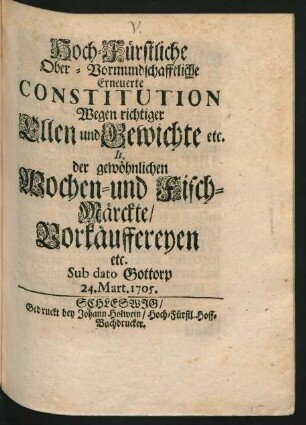 Hoch-Fürstliche Ober-Vormundschafftliche Erneuerte Constitution Wegen richtiger Ellen und Gewichte etc. It. der gewöhnlichen Wochen- und Fisch-Märckte, Vorkäuffereyen etc. : Sub dato Gottorp 24. Mart. 1705.